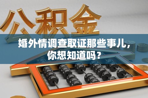 丰泽婚外情调查取证那些事儿，你想知道吗？