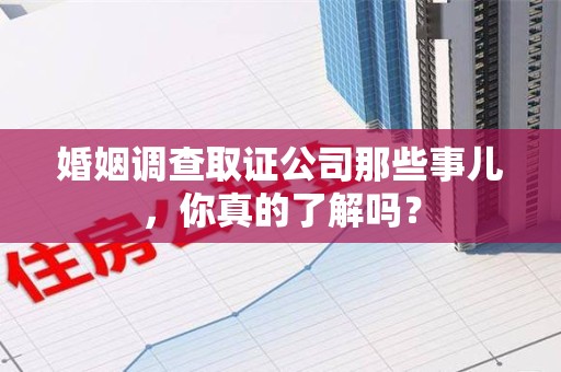 丰泽婚姻调查取证公司那些事儿，你真的了解吗？