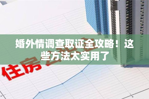 丰泽婚外情调查取证全攻略！这些方法太实用了