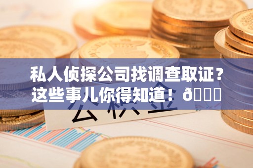 丰泽私人侦探公司找调查取证？这些事儿你得知道！😎
