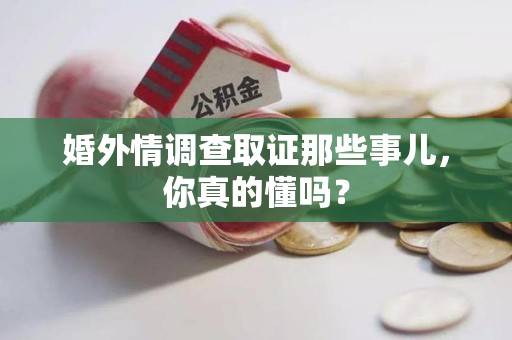 丰泽婚外情调查取证那些事儿，你真的懂吗？
