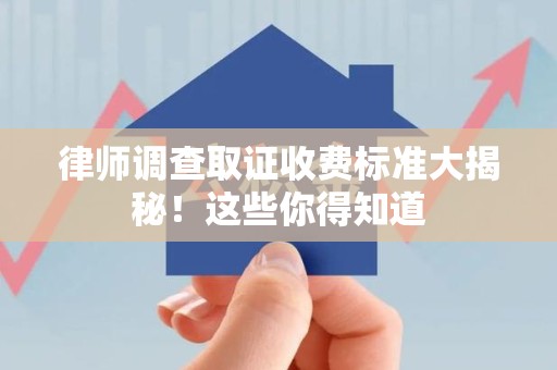 丰泽律师调查取证收费标准大揭秘！这些你得知道
