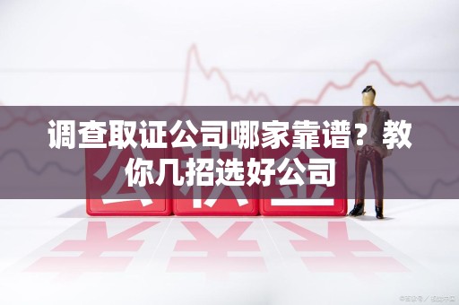 丰泽调查取证公司哪家靠谱？教你几招选好公司