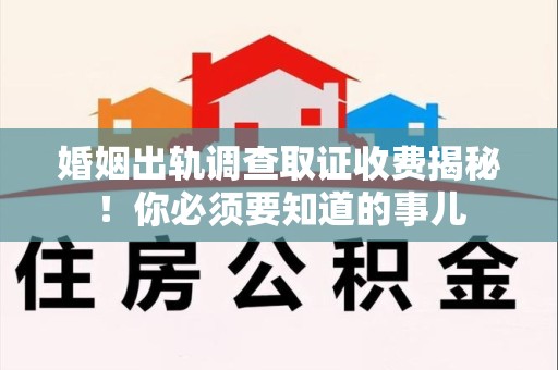 丰泽婚姻出轨调查取证收费揭秘！你必须要知道的事儿