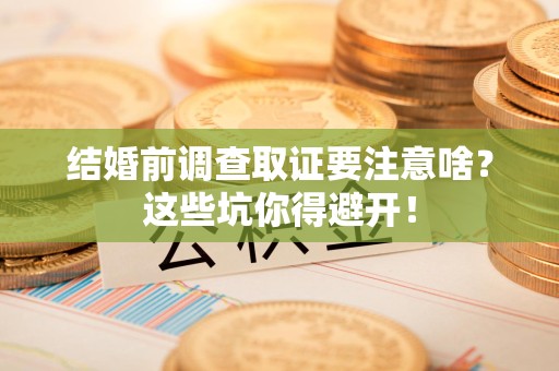 丰泽结婚前调查取证要注意啥？这些坑你得避开！