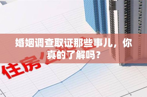丰泽婚姻调查取证那些事儿，你真的了解吗？