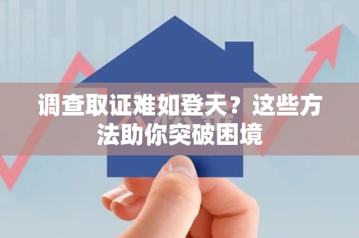丰泽调查取证难如登天？这些方法助你突破困境