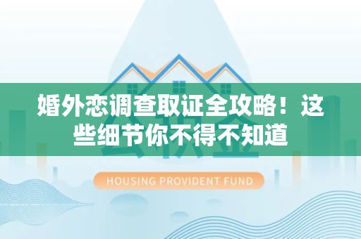 丰泽婚外恋调查取证全攻略！这些细节你不得不知道