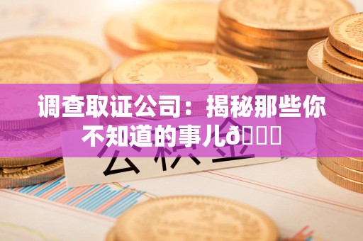 丰泽调查取证公司：揭秘那些你不知道的事儿😎
