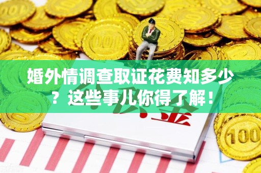 丰泽婚外情调查取证花费知多少？这些事儿你得了解！