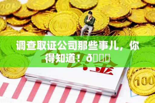 丰泽调查取证公司那些事儿，你得知道！😎