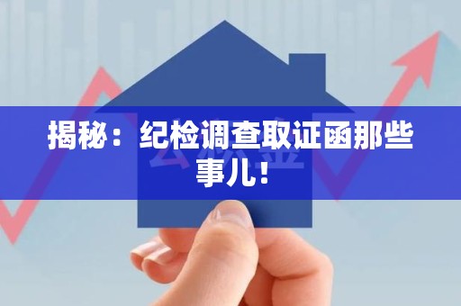 丰泽揭秘：纪检调查取证函那些事儿！