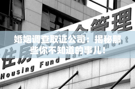 丰泽婚姻调查取证公司：揭秘那些你不知道的事儿！