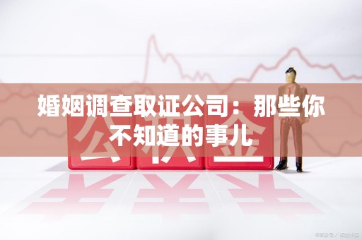 丰泽婚姻调查取证公司：那些你不知道的事儿