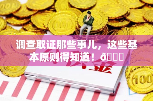 丰泽调查取证那些事儿，这些基本原则得知道！😎