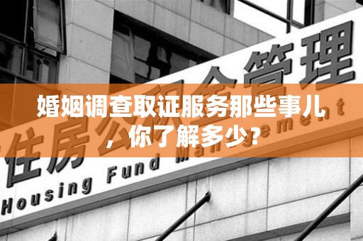 丰泽婚姻调查取证服务那些事儿，你了解多少？