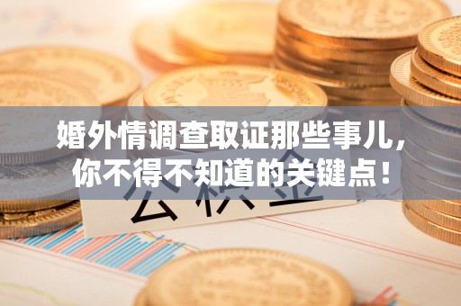 丰泽婚外情调查取证那些事儿，你不得不知道的关键点！