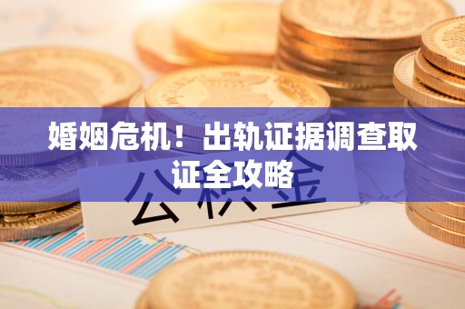 丰泽婚姻危机！出轨证据调查取证全攻略