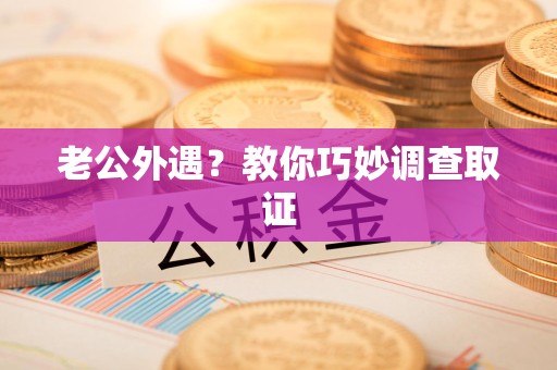 丰泽老公外遇？教你巧妙调查取证