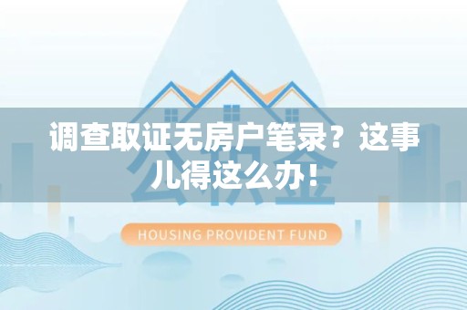 丰泽调查取证无房户笔录？这事儿得这么办！