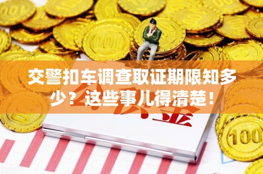 丰泽交警扣车调查取证期限知多少？这些事儿得清楚！