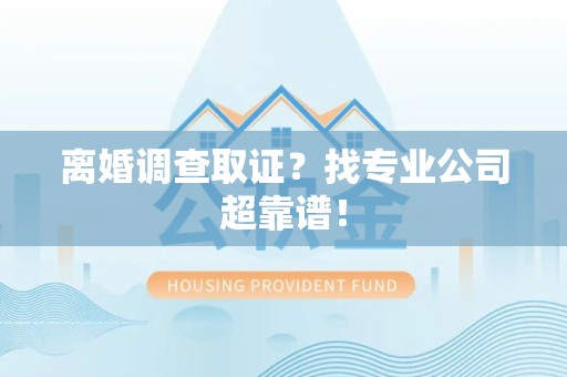 丰泽离婚调查取证？找专业公司超靠谱！