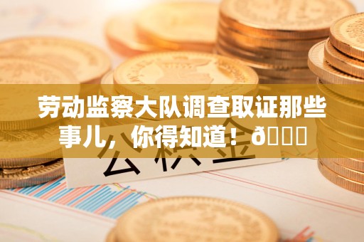 丰泽劳动监察大队调查取证那些事儿，你得知道！😎
