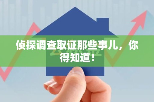 丰泽侦探调查取证那些事儿，你得知道！