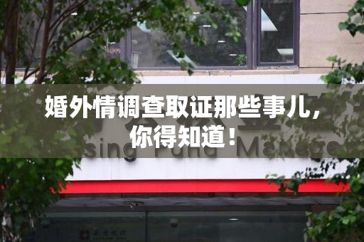 丰泽婚外情调查取证那些事儿，你得知道！
