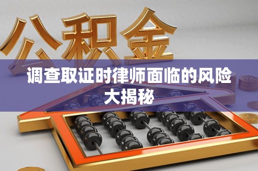 丰泽调查取证时律师面临的风险大揭秘