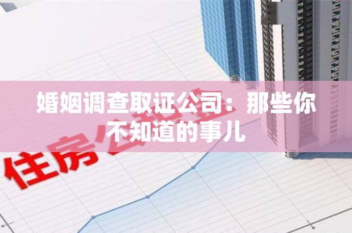 丰泽婚姻调查取证公司：那些你不知道的事儿