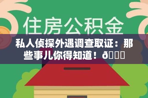 丰泽私人侦探外遇调查取证：那些事儿你得知道！😎