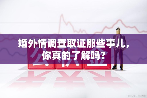 丰泽婚外情调查取证那些事儿，你真的了解吗？