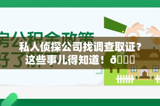 丰泽私人侦探公司找调查取证？这些事儿得知道！😎