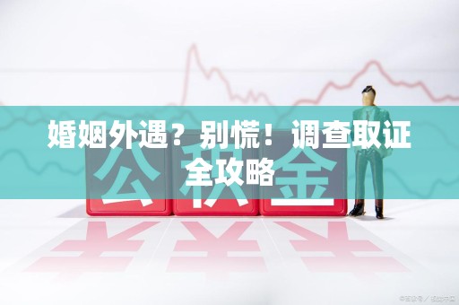 丰泽婚姻外遇？别慌！调查取证全攻略
