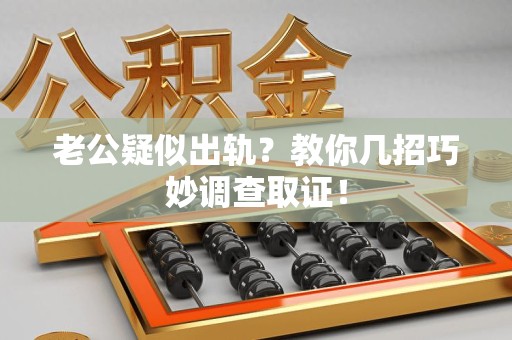 丰泽老公疑似出轨？教你几招巧妙调查取证！