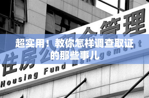 丰泽超实用！教你怎样调查取证的那些事儿