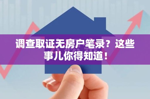 丰泽调查取证无房户笔录？这些事儿你得知道！