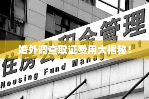 丰泽婚外调查取证费用大揭秘！