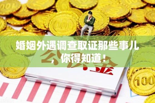 丰泽婚姻外遇调查取证那些事儿，你得知道！