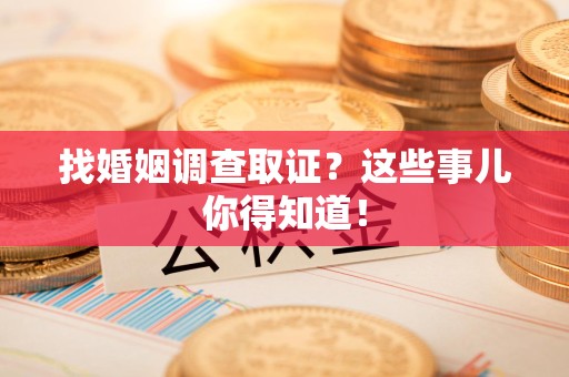 丰泽找婚姻调查取证？这些事儿你得知道！