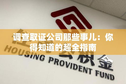丰泽调查取证公司那些事儿：你得知道的超全指南
