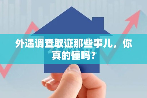 丰泽外遇调查取证那些事儿，你真的懂吗？