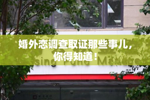 丰泽婚外恋调查取证那些事儿，你得知道！