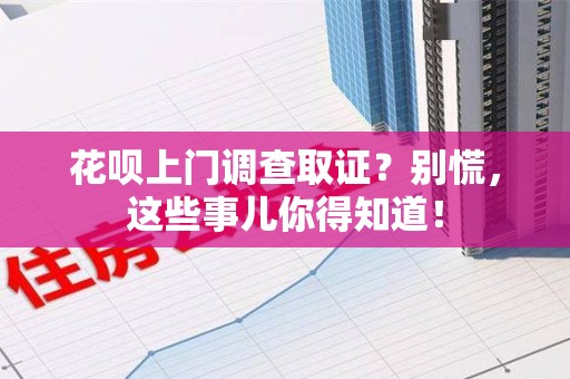 丰泽花呗上门调查取证？别慌，这些事儿你得知道！