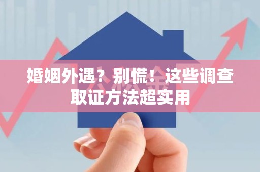 丰泽婚姻外遇？别慌！这些调查取证方法超实用