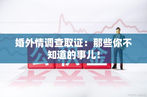 丰泽婚外情调查取证：那些你不知道的事儿！