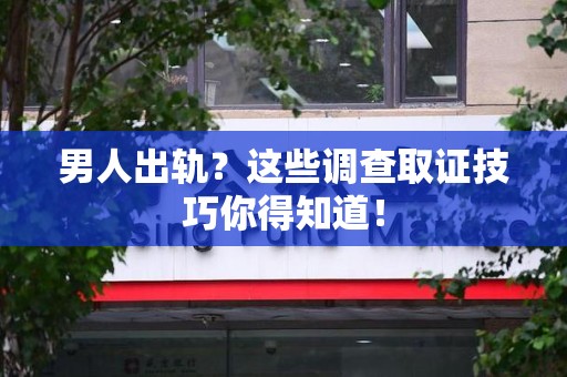 丰泽男人出轨？这些调查取证技巧你得知道！