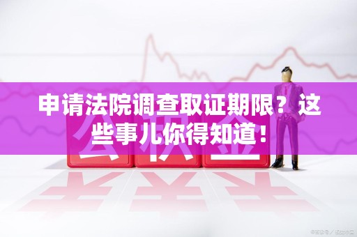 丰泽申请法院调查取证期限？这些事儿你得知道！