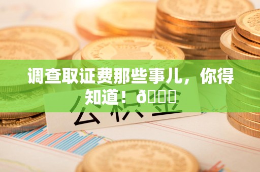 丰泽调查取证费那些事儿，你得知道！😎